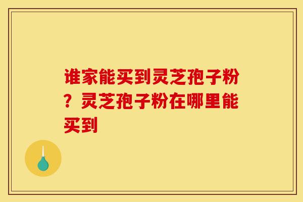 谁家能买到灵芝孢子粉？灵芝孢子粉在哪里能买到