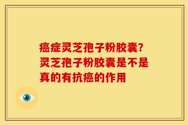 癌症灵芝孢子粉胶囊?灵芝孢子粉胶囊是不是真的有抗癌的作用
