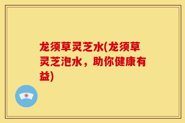 龙须草灵芝水(龙须草灵芝泡水,助你健康有益)