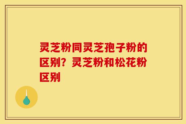 灵芝粉同灵芝孢子粉的区别?灵芝粉和松花粉区别