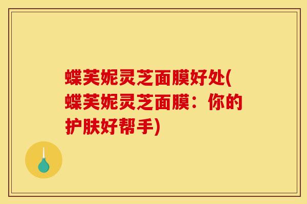 蝶芙妮灵芝面膜好处(蝶芙妮灵芝面膜:你的护肤好帮手)