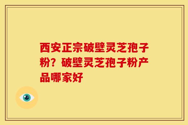 西安正宗破壁灵芝孢子粉?破壁灵芝孢子粉产品哪家好
