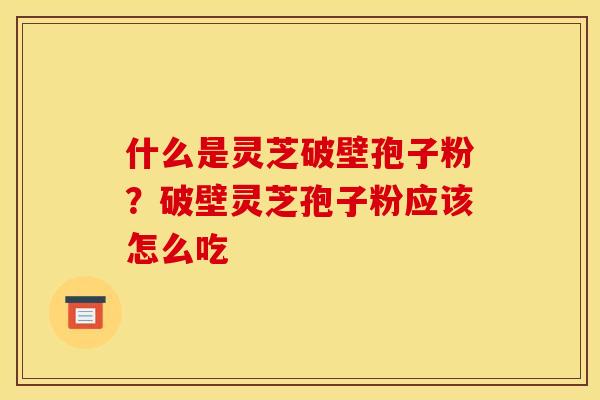 什么是灵芝破壁孢子粉?破壁灵芝孢子粉应该怎么吃