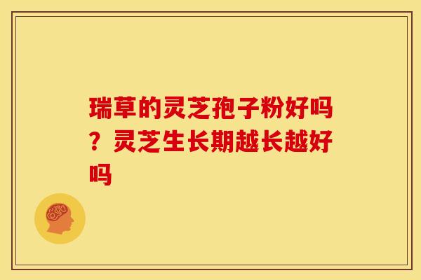 瑞草的灵芝孢子粉好吗？灵芝生长期越长越好吗