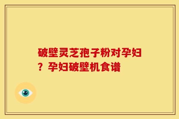 破壁灵芝孢子粉对孕妇?孕妇破壁机食谱