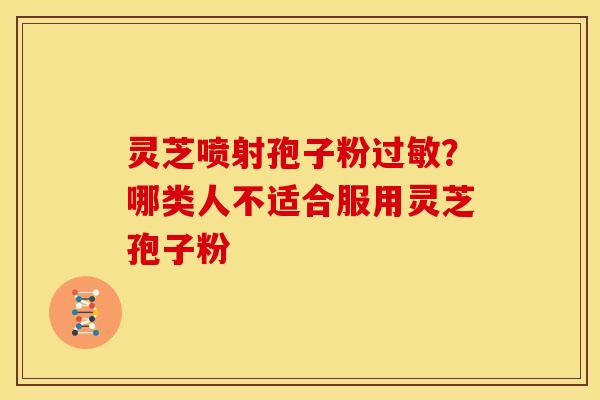 灵芝喷射孢子粉过敏?哪类人不适合服用灵芝孢子粉