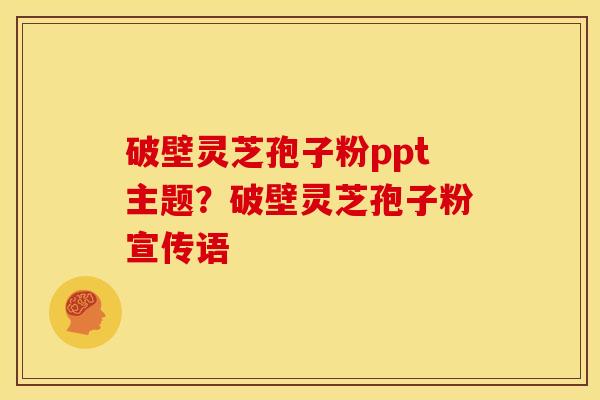 破壁灵芝孢子粉ppt主题?破壁灵芝孢子粉宣传语