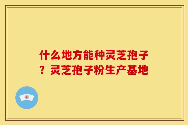 什么地方能种灵芝孢子?灵芝孢子粉生产基地