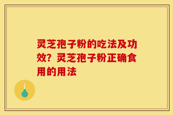 灵芝孢子粉的吃法及功效？灵芝孢子粉正确食用的用法