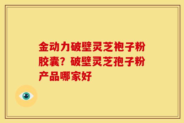 金动力破壁灵芝袍子粉胶囊？破壁灵芝孢子粉产品哪家好