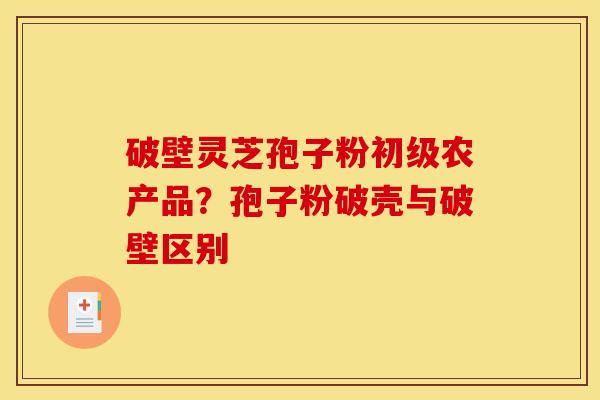 破壁灵芝孢子粉初级农产品？孢子粉破壳与破壁区别