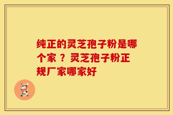 纯正的灵芝孢子粉是哪个家 ?灵芝孢子粉正规厂家哪家好