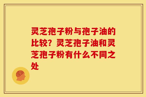 灵芝孢子粉与孢子油的比较?灵芝孢子油和灵芝孢子粉有什么不同之处