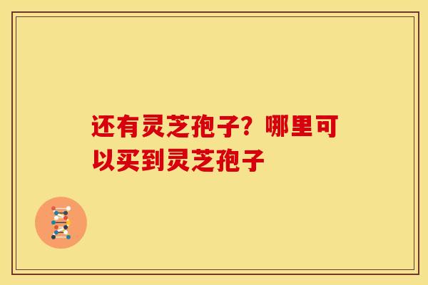 还有灵芝孢子?哪里可以买到灵芝孢子
