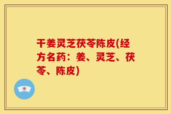 干姜灵芝茯苓陈皮(经方名药:姜、灵芝、茯苓、陈皮)