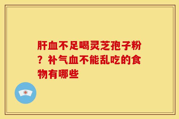 肝血不足喝灵芝孢子粉？补气血不能乱吃的食物有哪些