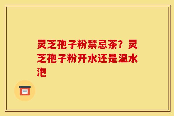 灵芝孢子粉禁忌茶?灵芝孢子粉开水还是温水泡