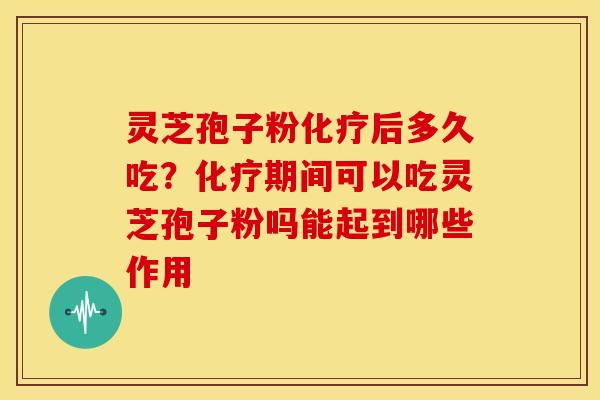 灵芝孢子粉化疗后多久吃?化疗期间可以吃灵芝孢子粉吗能起到哪些作用