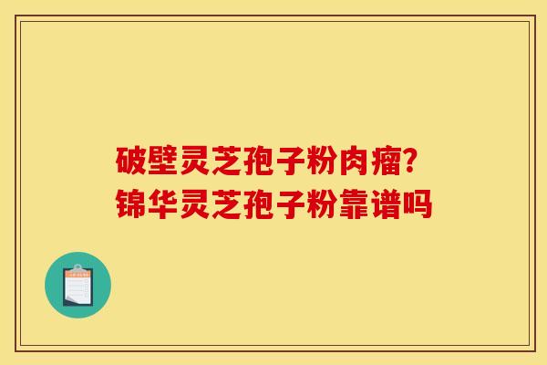 破壁灵芝孢子粉肉瘤?锦华灵芝孢子粉靠谱吗