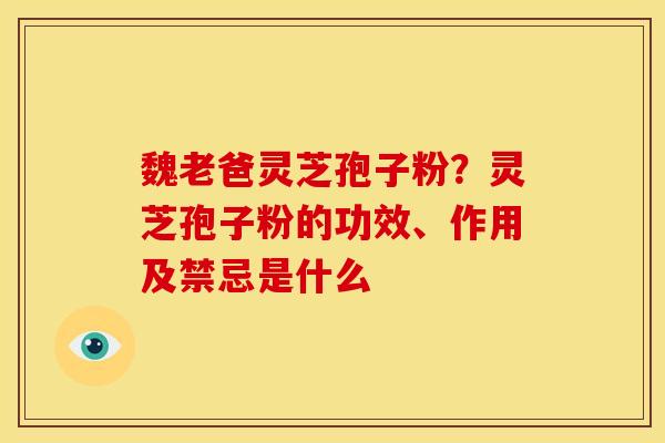魏老爸灵芝孢子粉?灵芝孢子粉的功效、作用及禁忌是什么