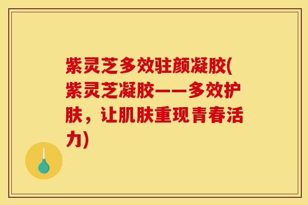 紫灵芝多效驻颜凝胶(紫灵芝凝胶——多效护肤，让肌肤重现青春活力)