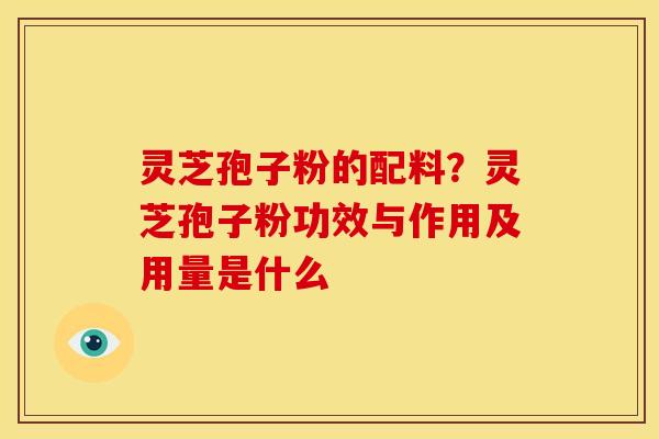 灵芝孢子粉的配料?灵芝孢子粉功效与作用及用量是什么