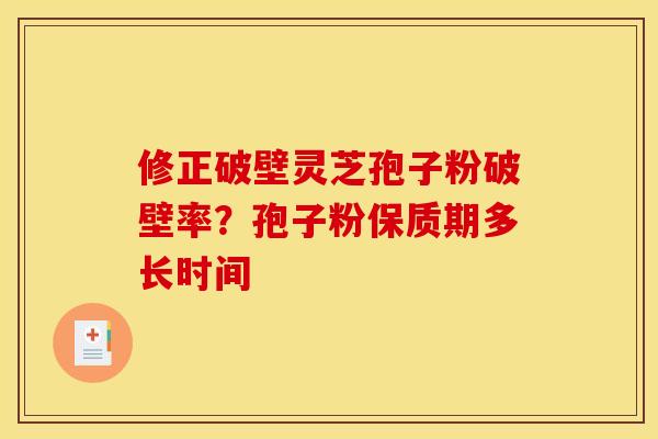 修正破壁灵芝孢子粉破壁率?孢子粉保质期多长时间