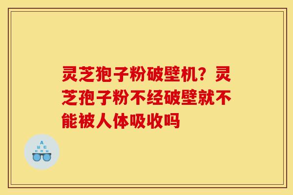 灵芝狍子粉破壁机?灵芝孢子粉不经破壁就不能被人体吸收吗