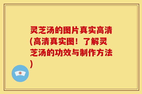 灵芝汤的图片真实高清(高清真实图!了解灵芝汤的功效与制作方法)