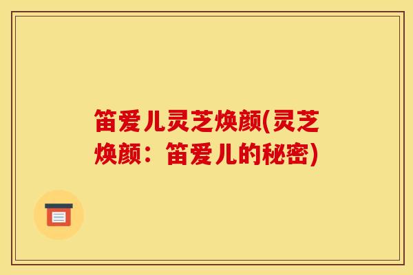 笛爱儿灵芝焕颜(灵芝焕颜:笛爱儿的秘密)