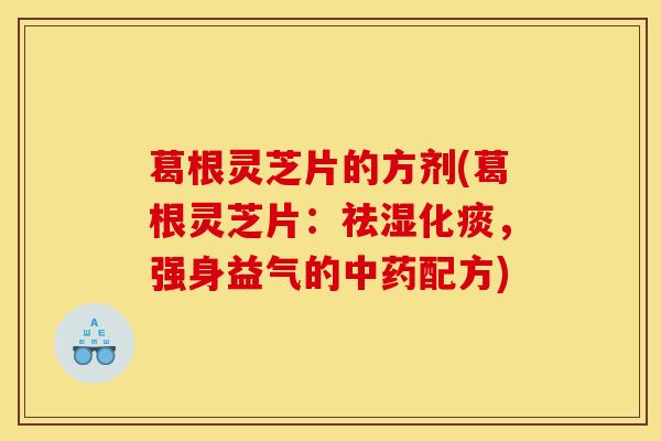 葛根灵芝片的方剂(葛根灵芝片:祛湿化痰,强身益气的中药配方)