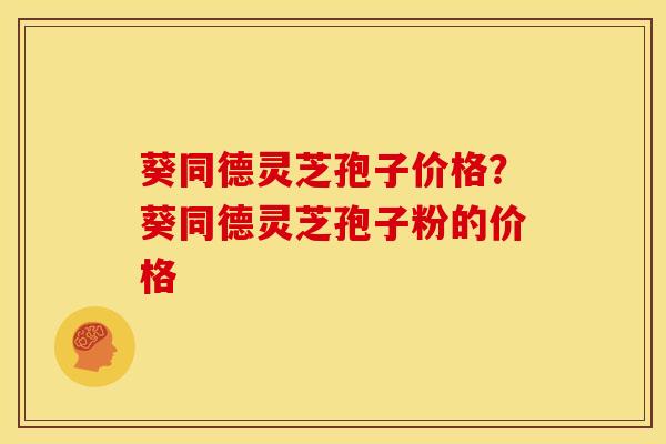 葵同德灵芝孢子价格？葵同德灵芝孢子粉的价格
