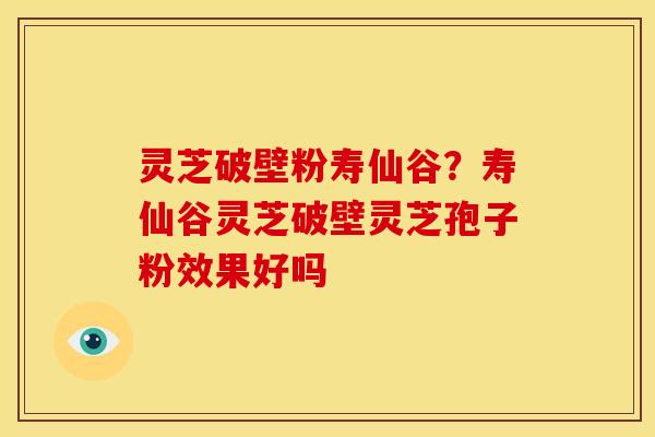 灵芝破壁粉寿仙谷?寿仙谷灵芝破壁灵芝孢子粉效果好吗