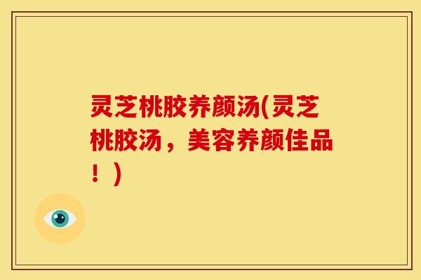 灵芝桃胶养颜汤(灵芝桃胶汤,美容养颜佳品!)