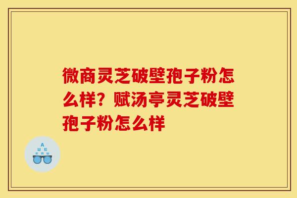 微商灵芝破壁孢子粉怎么样?赋汤亭灵芝破壁孢子粉怎么样