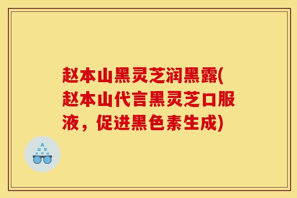 赵本山黑灵芝润黑露(赵本山代言黑灵芝口服液，促进黑色素生成)