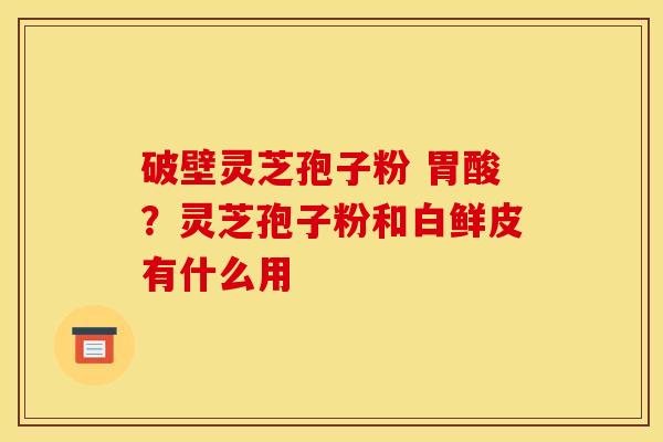 破壁灵芝孢子粉 胃酸?灵芝孢子粉和白鲜皮有什么用