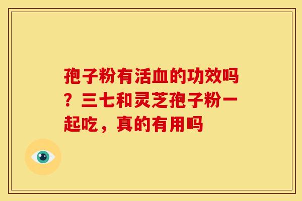 孢子粉有活血的功效吗?三七和灵芝孢子粉一起吃,真的有用吗