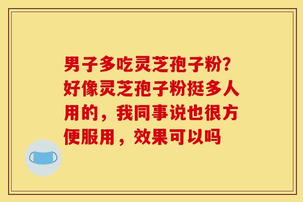 男子多吃灵芝孢子粉？好像灵芝孢子粉挺多人用的，我同事说也很方便服用，效果可以吗