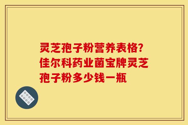 灵芝孢子粉营养表格?佳尔科药业菌宝牌灵芝孢子粉多少钱一瓶