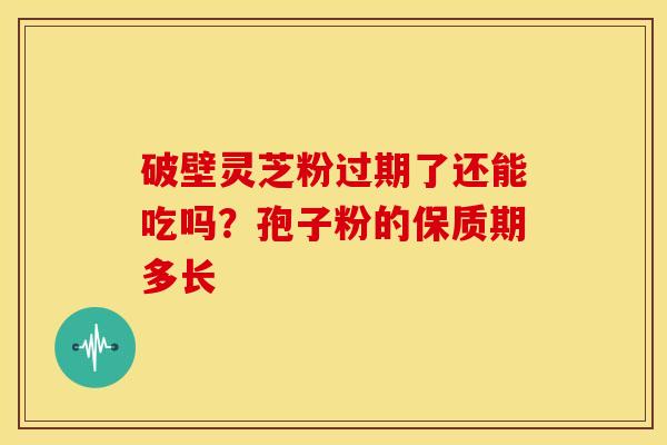 破壁灵芝粉过期了还能吃吗?孢子粉的保质期多长