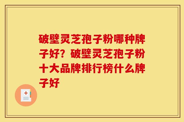 破壁灵芝孢子粉哪种牌子好?破壁灵芝孢子粉十大品牌排行榜什么牌子好