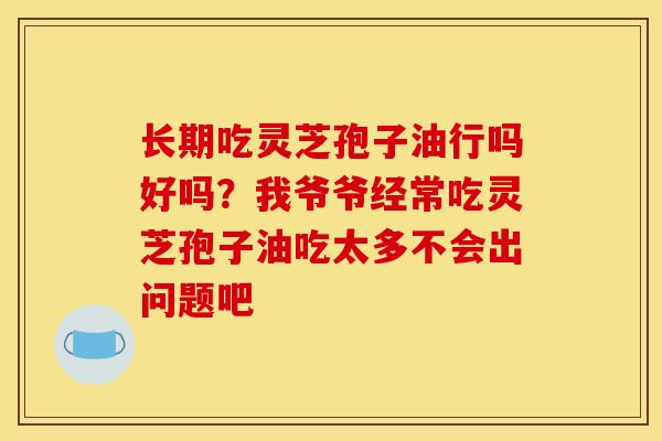 长期吃灵芝孢子油行吗好吗?我爷爷经常吃灵芝孢子油吃太多不会出问题吧