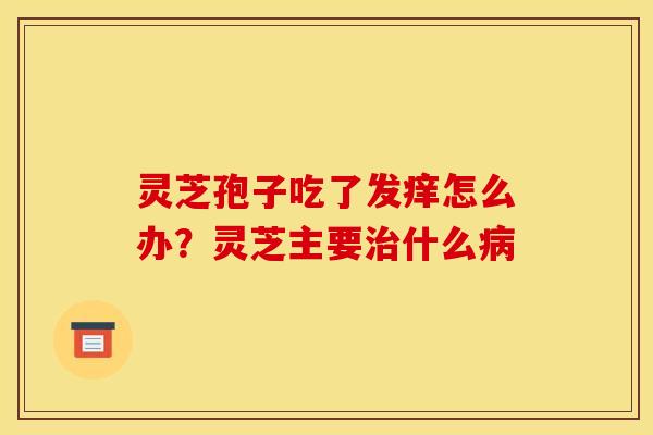 灵芝孢子吃了发痒怎么办?灵芝主要治什么病