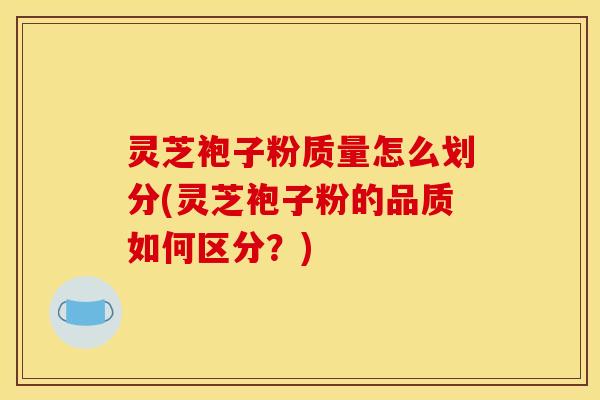 灵芝袍子粉质量怎么划分(灵芝袍子粉的品质如何区分？)