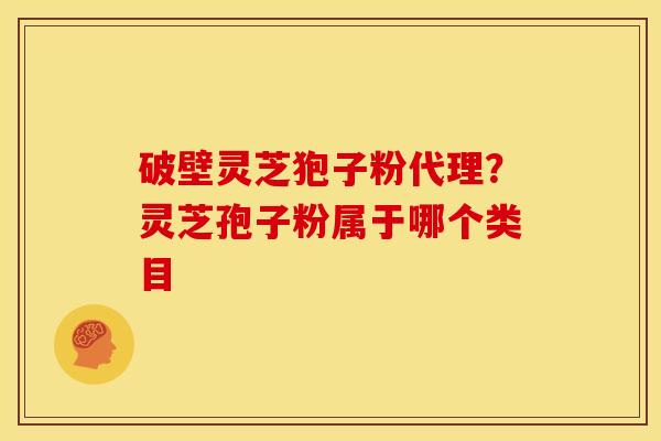 破壁灵芝狍子粉代理?灵芝孢子粉属于哪个类目