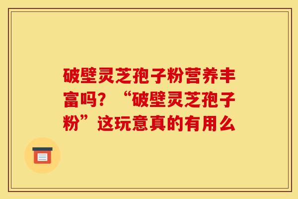 破壁灵芝孢子粉营养丰富吗？“破壁灵芝孢子粉”这玩意真的有用么