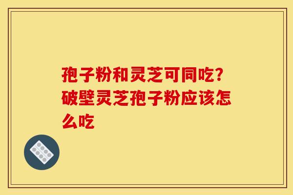 孢子粉和灵芝可同吃?破壁灵芝孢子粉应该怎么吃
