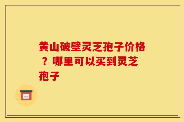 黄山破壁灵芝孢子价格 ?哪里可以买到灵芝孢子