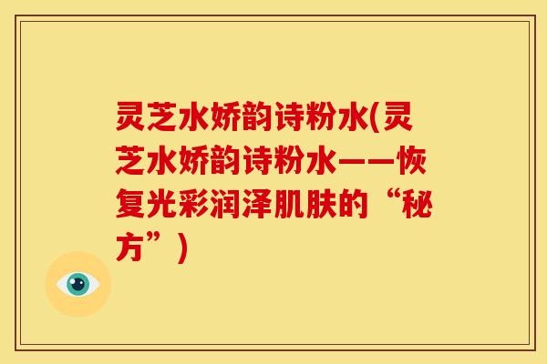 灵芝水娇韵诗粉水(灵芝水娇韵诗粉水——恢复光彩润泽肌肤的“秘方”)